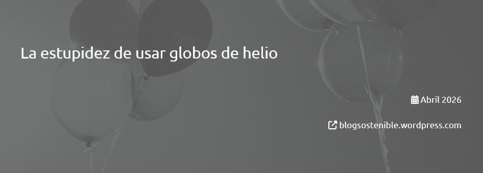 Banner del artículo "La estupidez de usar globos de helio". Publicado en Abril de 2026 por blogsostenible.wordpress.com